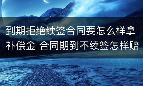 到期拒绝续签合同要怎么样拿补偿金 合同期到不续签怎样赔偿