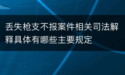 丢失枪支不报案件相关司法解释具体有哪些主要规定