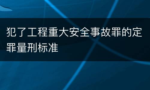 犯了工程重大安全事故罪的定罪量刑标准