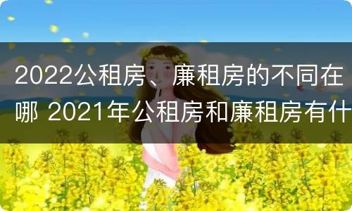 2022公租房、廉租房的不同在哪 2021年公租房和廉租房有什么区别