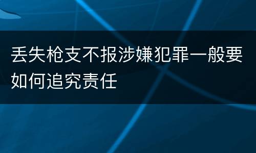 丢失枪支不报涉嫌犯罪一般要如何追究责任