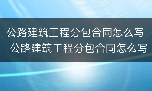 公路建筑工程分包合同怎么写 公路建筑工程分包合同怎么写范本