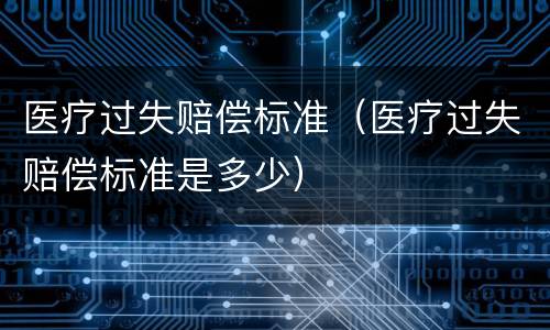 医疗过失赔偿标准（医疗过失赔偿标准是多少）