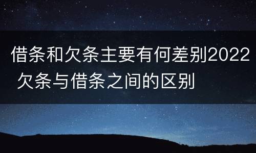 借条和欠条主要有何差别2022 欠条与借条之间的区别