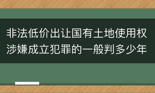 非法低价出让国有土地使用权涉嫌成立犯罪的一般判多少年