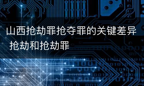 山西抢劫罪抢夺罪的关键差异 抢劫和抢劫罪
