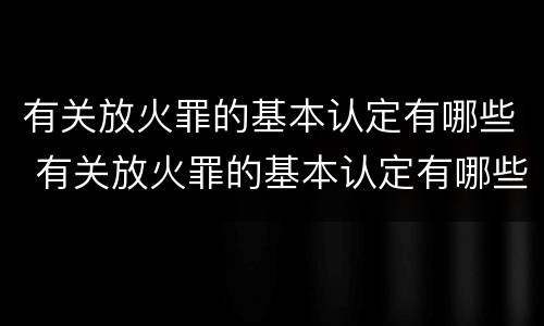 有关放火罪的基本认定有哪些 有关放火罪的基本认定有哪些规定
