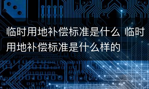 临时用地补偿标准是什么 临时用地补偿标准是什么样的