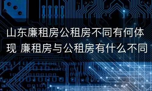 山东廉租房公租房不同有何体现 廉租房与公租房有什么不同
