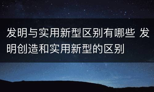 发明与实用新型区别有哪些 发明创造和实用新型的区别