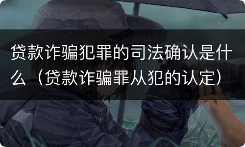 贷款诈骗犯罪的司法确认是什么（贷款诈骗罪从犯的认定）