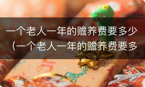一个老人一年的赡养费要多少（一个老人一年的赡养费要多少呢）