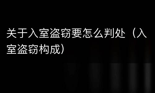 关于入室盗窃要怎么判处（入室盗窃构成）