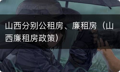 山西分别公租房、廉租房（山西廉租房政策）