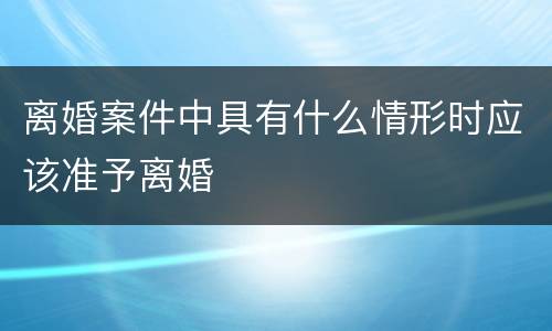 离婚案件中具有什么情形时应该准予离婚