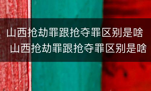 山西抢劫罪跟抢夺罪区别是啥 山西抢劫罪跟抢夺罪区别是啥呀