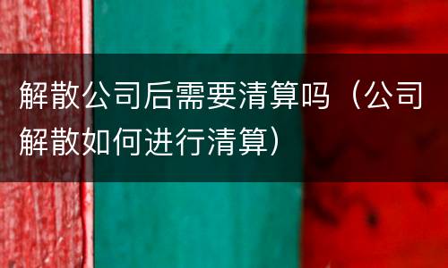 解散公司后需要清算吗（公司解散如何进行清算）