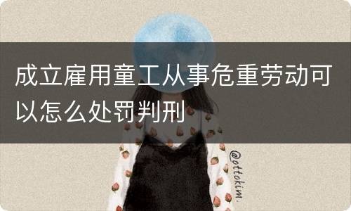 成立雇用童工从事危重劳动可以怎么处罚判刑