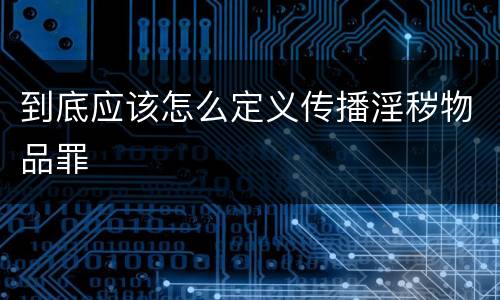 到底应该怎么定义传播淫秽物品罪