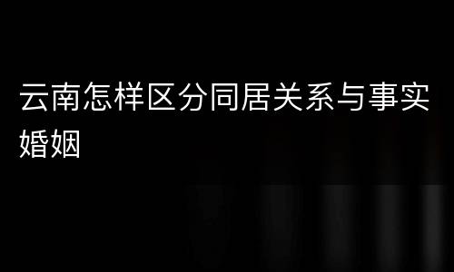 云南怎样区分同居关系与事实婚姻
