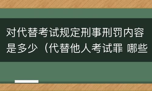 对代替考试规定刑事刑罚内容是多少（代替他人考试罪 哪些考试）