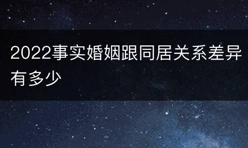 2022事实婚姻跟同居关系差异有多少