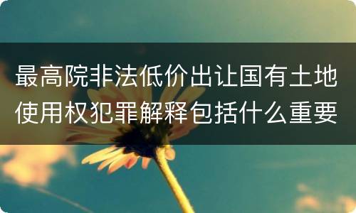 最高院非法低价出让国有土地使用权犯罪解释包括什么重要规定