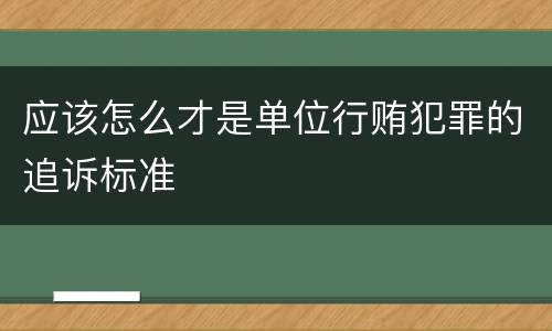 应该怎么才是单位行贿犯罪的追诉标准