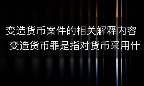 变造货币案件的相关解释内容 变造货币罪是指对货币采用什么方法