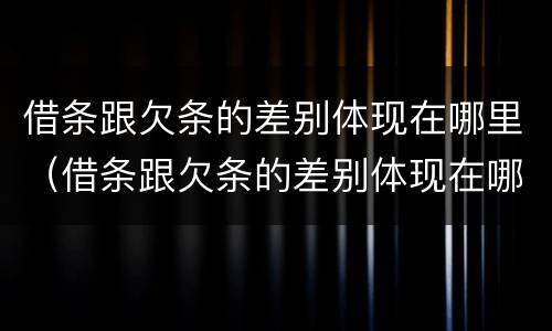 借条跟欠条的差别体现在哪里（借条跟欠条的差别体现在哪里呢）