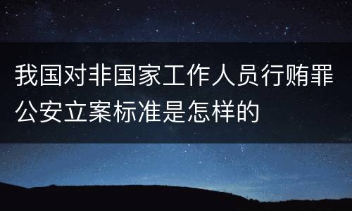 我国对非国家工作人员行贿罪公安立案标准是怎样的