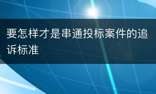 要怎样才是串通投标案件的追诉标准