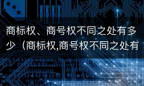 商标权、商号权不同之处有多少（商标权,商号权不同之处有多少）