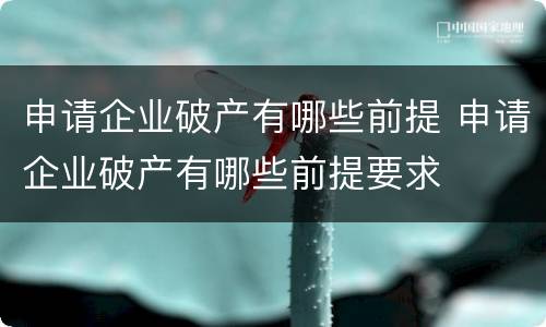 申请企业破产有哪些前提 申请企业破产有哪些前提要求
