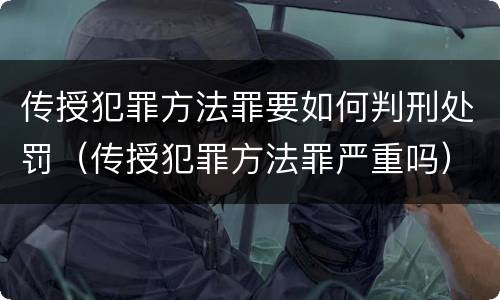 传授犯罪方法罪要如何判刑处罚（传授犯罪方法罪严重吗）