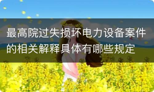 最高院过失损坏电力设备案件的相关解释具体有哪些规定