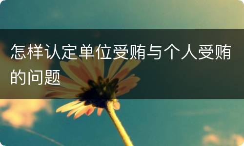 怎样认定单位受贿与个人受贿的问题