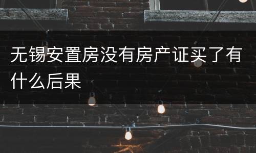 无锡安置房没有房产证买了有什么后果