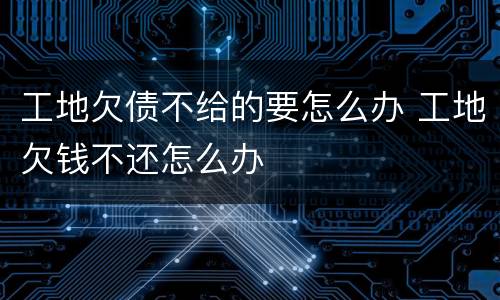 工地欠债不给的要怎么办 工地欠钱不还怎么办