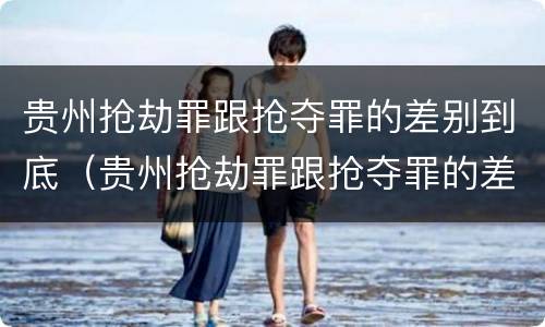 贵州抢劫罪跟抢夺罪的差别到底（贵州抢劫罪跟抢夺罪的差别到底多大）