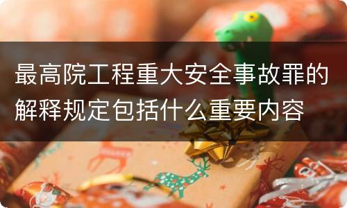 最高院工程重大安全事故罪的解释规定包括什么重要内容