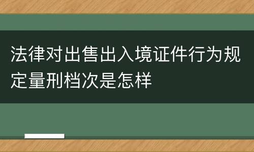 法律对出售出入境证件行为规定量刑档次是怎样