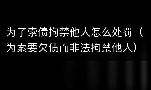 为了索债拘禁他人怎么处罚（为索要欠债而非法拘禁他人）