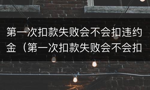 第一次扣款失败会不会扣违约金（第一次扣款失败会不会扣违约金的钱）