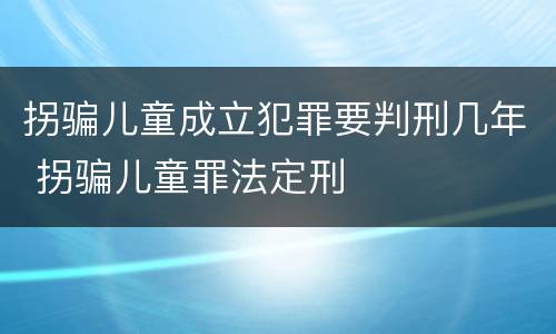 拐骗儿童成立犯罪要判刑几年 拐骗儿童罪法定刑