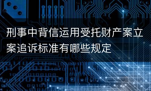 刑事中背信运用受托财产案立案追诉标准有哪些规定