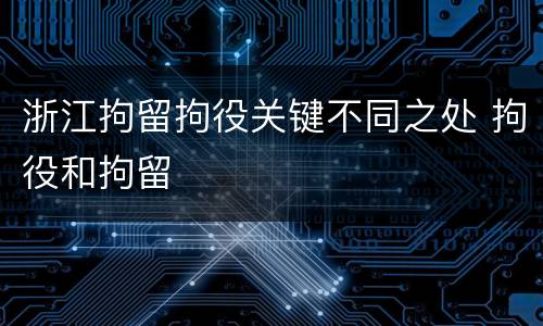 浙江拘留拘役关键不同之处 拘役和拘留