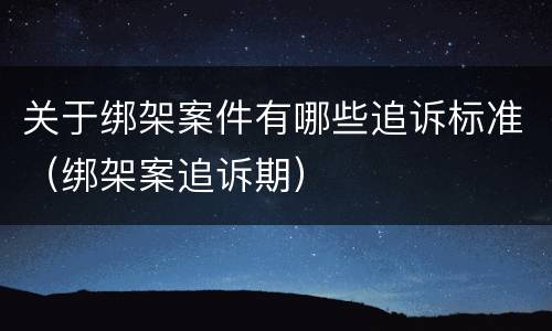 关于绑架案件有哪些追诉标准（绑架案追诉期）