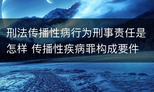 刑法传播性病行为刑事责任是怎样 传播性疾病罪构成要件