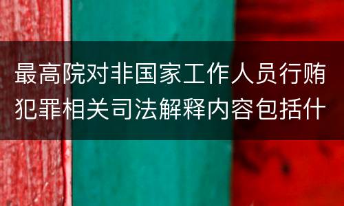 最高院对非国家工作人员行贿犯罪相关司法解释内容包括什么